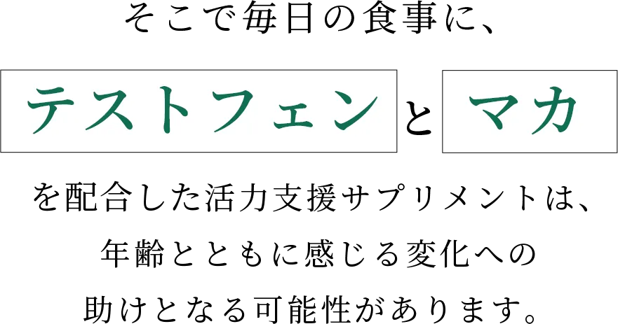 そこで毎日の食事に、テストフェンとマカを配合した活力支援サプリメントは、年齢とともに感じる変化への助けとなる可能性があります。