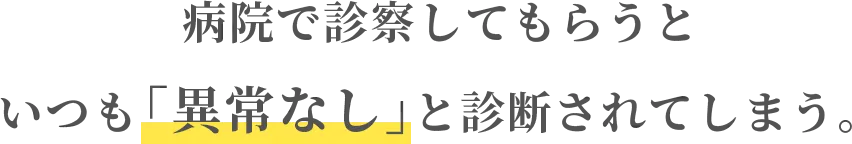 病院で診察してもらうと いつも「異常なし」と診断されてしまう。