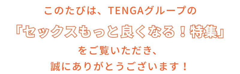 このたびは、TENGAグループの「セックスもっと良くなる！特集」をご覧いただき、誠にありがとうございます！